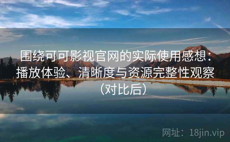 围绕可可影视官网的实际使用感想：播放体验、清晰度与资源完整性观察（对比后）
