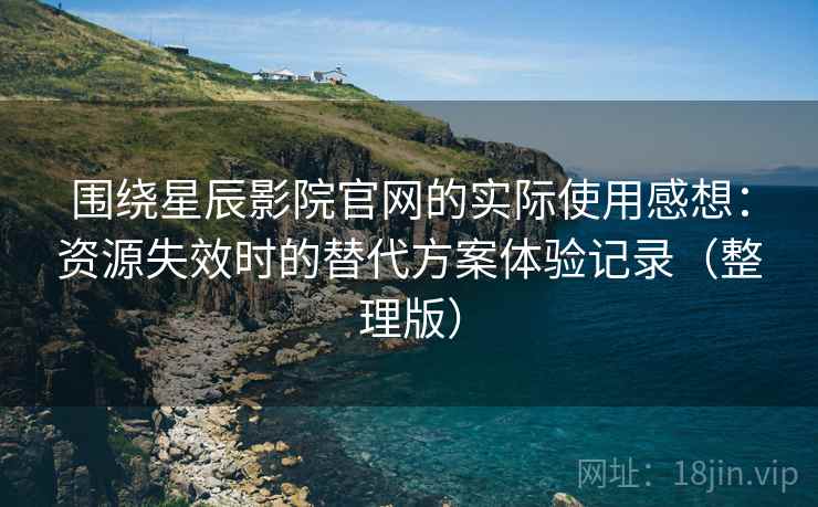 围绕星辰影院官网的实际使用感想:资源失效时的替代方案体验记录(整理版) 围绕星辰影院官网的实际使用感想:资源失效时的替代方案体验记录(整理版)