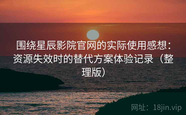 围绕星辰影院官网的实际使用感想:资源失效时的替代方案体验记录(整理版) 围绕星辰影院官网的实际使用感想:资源失效时的替代方案体验记录(整理版)