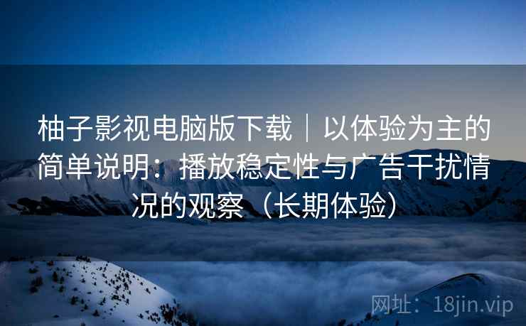 柚子影视电脑版下载|以体验为主的简单说明:播放稳定性与广告干扰情况的观察(长期体验) 柚子影视电脑版下载|以体验为主的简单说明:播放稳定性与广告干扰情况的观察(长期体验)