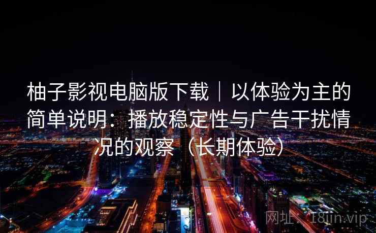柚子影视电脑版下载|以体验为主的简单说明:播放稳定性与广告干扰情况的观察(长期体验) 柚子影视电脑版下载|以体验为主的简单说明:播放稳定性与广告干扰情况的观察(长期体验)