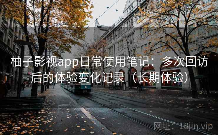 柚子影视app日常使用笔记：多次回访后的体验变化记录（长期体验）