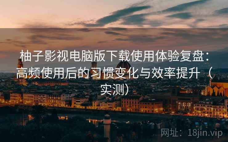 柚子影视电脑版下载使用体验复盘:高频使用后的习惯变化与效率提升(实测) 柚子影视电脑版下载使用体验复盘:高频使用后的习惯变化与效率提升(实测)