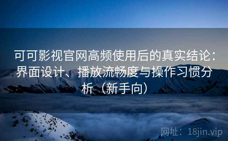 可可影视官网高频使用后的真实结论:界面设计、播放流畅度与操作习惯分析(新手向) 可可影视官网高频使用后的真实结论:界面设计、播放流畅度与操作习惯分析(新手向)