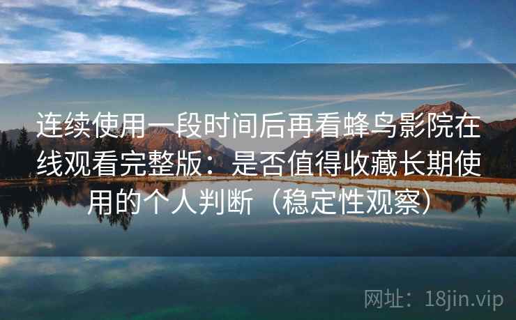 连续使用一段时间后再看蜂鸟影院在线观看完整版:是否值得收藏长期使用的个人判断(稳定性观察) 连续使用一段时间后再看蜂鸟影院在线观看完整版:是否值得收藏长期使用的个人判断(稳定性观察)