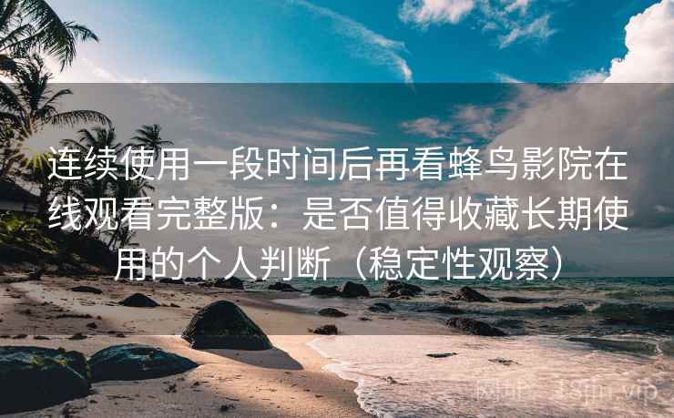 连续使用一段时间后再看蜂鸟影院在线观看完整版:是否值得收藏长期使用的个人判断(稳定性观察) 连续使用一段时间后再看蜂鸟影院在线观看完整版:是否值得收藏长期使用的个人判断(稳定性观察)