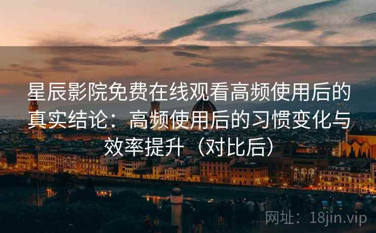 星辰影院免费在线观看高频使用后的真实结论:高频使用后的习惯变化与效率提升(对比后) 星辰影院免费在线观看高频使用后的真实结论:高频使用后的习惯变化与效率提升(对比后)