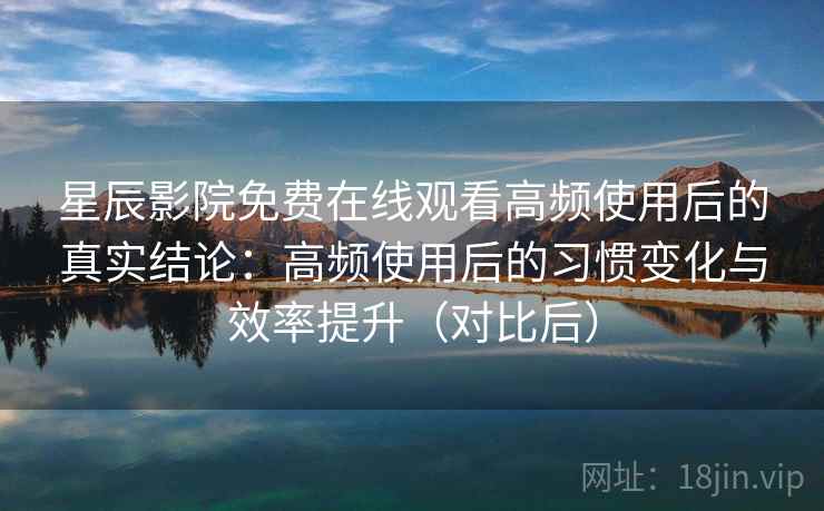 星辰影院免费在线观看高频使用后的真实结论:高频使用后的习惯变化与效率提升(对比后) 星辰影院免费在线观看高频使用后的真实结论:高频使用后的习惯变化与效率提升(对比后)