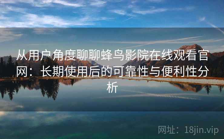 从用户角度聊聊蜂鸟影院在线观看官网：长期使用后的可靠性与便利性分析