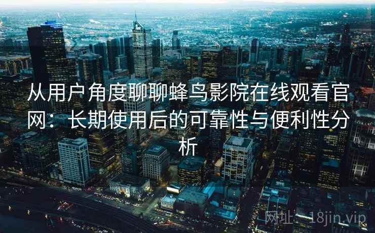 从用户角度聊聊蜂鸟影院在线观看官网：长期使用后的可靠性与便利性分析
