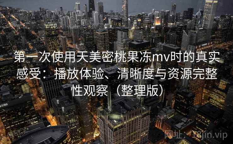 第一次使用天美密桃果冻mv时的真实感受:播放体验、清晰度与资源完整性观察(整理版) 第一次使用天美密桃果冻mv时的真实感受:播放体验、清晰度与资源完整性观察(整理版)