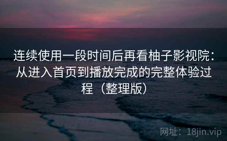 连续使用一段时间后再看柚子影视院:从进入首页到播放完成的完整体验过程(整理版) 连续使用一段时间后再看柚子影视院:从进入首页到播放完成的完整体验过程(整理版)