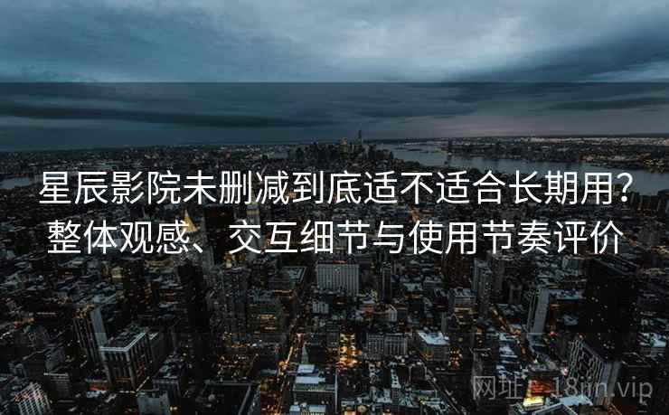 星辰影院未删减到底适不适合长期用？整体观感、交互细节与使用节奏评价