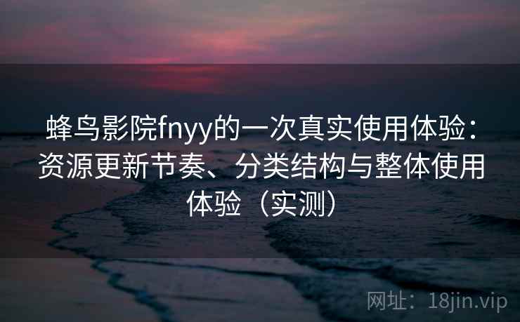 蜂鸟影院fnyy的一次真实使用体验:资源更新节奏、分类结构与整体使用体验(实测) 蜂鸟影院fnyy的一次真实使用体验:资源更新节奏、分类结构与整体使用体验(实测)