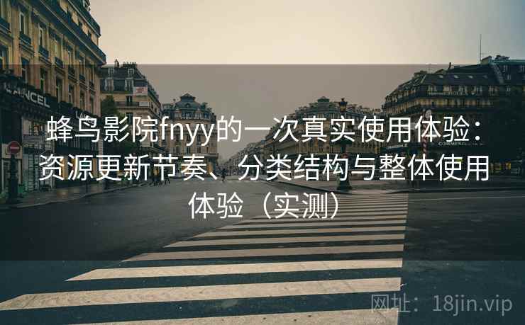 蜂鸟影院fnyy的一次真实使用体验:资源更新节奏、分类结构与整体使用体验(实测) 蜂鸟影院fnyy的一次真实使用体验:资源更新节奏、分类结构与整体使用体验(实测)