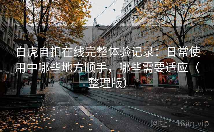 白虎自扣在线完整体验记录:日常使用中哪些地方顺手,哪些需要适应(整理版) 白虎自扣在线完整体验记录:日常使用中哪些地方顺手,哪些需要适应(整理版)