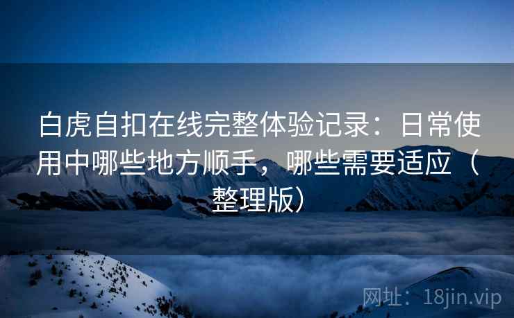 白虎自扣在线完整体验记录:日常使用中哪些地方顺手,哪些需要适应(整理版) 白虎自扣在线完整体验记录:日常使用中哪些地方顺手,哪些需要适应(整理版)