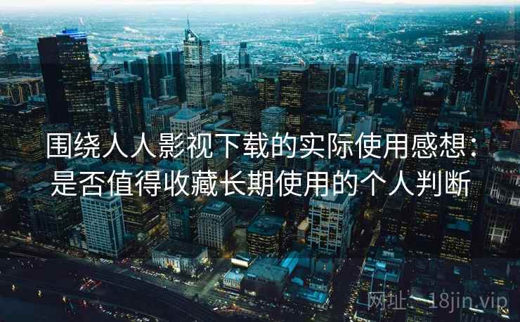 围绕人人影视下载的实际使用感想:是否值得收藏长期使用的个人判断 围绕人人影视下载的实际使用感想:是否值得收藏长期使用的个人判断