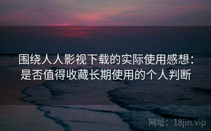 围绕人人影视下载的实际使用感想:是否值得收藏长期使用的个人判断 围绕人人影视下载的实际使用感想:是否值得收藏长期使用的个人判断