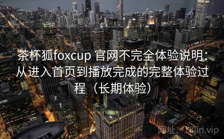茶杯狐foxcup 官网不完全体验说明：从进入首页到播放完成的完整体验过程（长期体验）