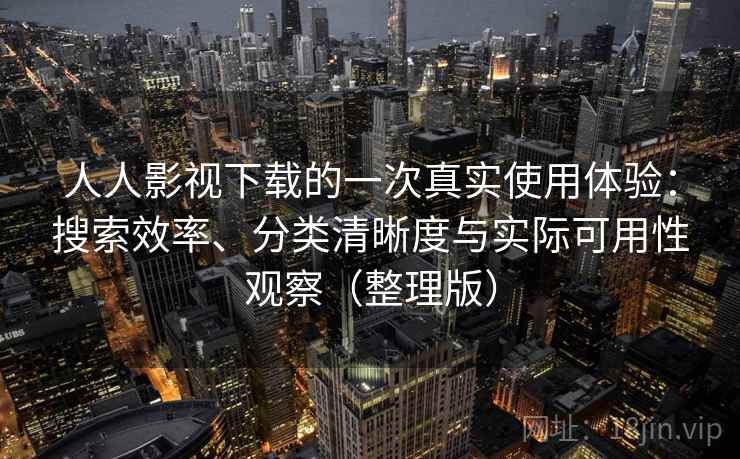 人人影视下载的一次真实使用体验:搜索效率、分类清晰度与实际可用性观察(整理版) 人人影视下载的一次真实使用体验:搜索效率、分类清晰度与实际可用性观察(整理版)