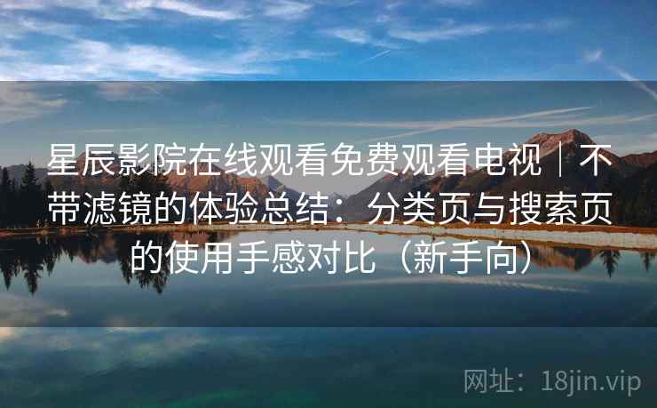 星辰影院在线观看免费观看电视|不带滤镜的体验总结:分类页与搜索页的使用手感对比(新手向) 星辰影院在线观看免费观看电视|不带滤镜的体验总结:分类页与搜索页的使用手感对比(新手向)