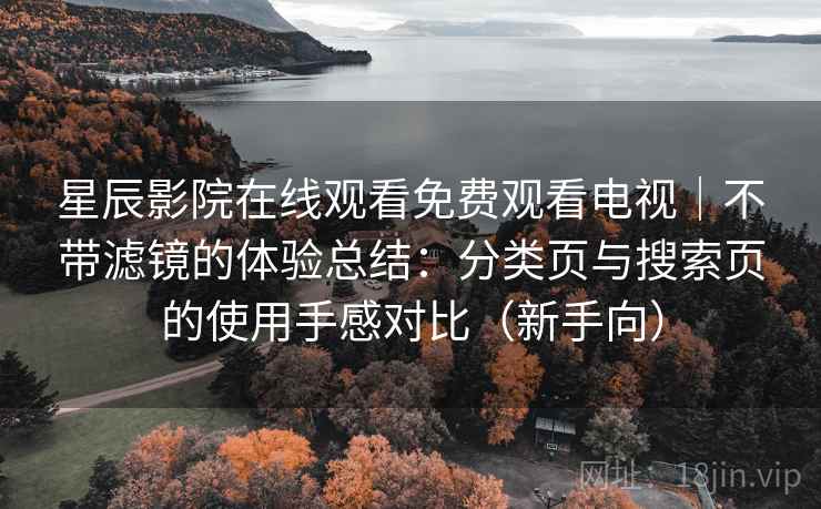 星辰影院在线观看免费观看电视|不带滤镜的体验总结:分类页与搜索页的使用手感对比(新手向) 星辰影院在线观看免费观看电视|不带滤镜的体验总结:分类页与搜索页的使用手感对比(新手向)
