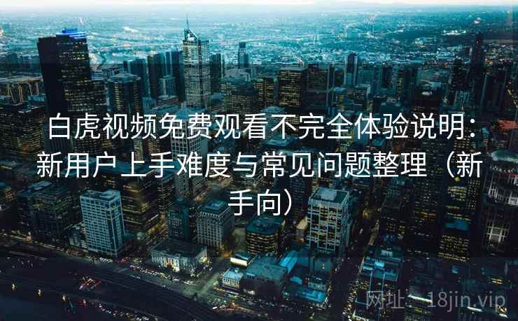 白虎视频免费观看不完全体验说明:新用户上手难度与常见问题整理(新手向) 白虎视频免费观看不完全体验说明:新用户上手难度与常见问题整理(新手向)