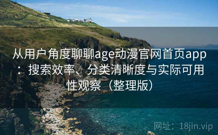 从用户角度聊聊age动漫官网首页app:搜索效率、分类清晰度与实际可用性观察(整理版) 从用户角度聊聊age动漫官网首页app:搜索效率、分类清晰度与实际可用性观察(整理版)