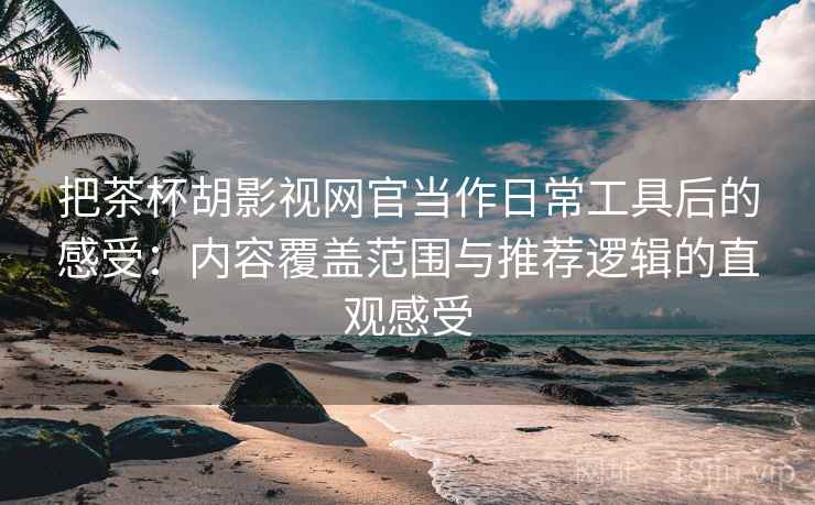 把茶杯胡影视网官当作日常工具后的感受:内容覆盖范围与推荐逻辑的直观感受 把茶杯胡影视网官当作日常工具后的感受:内容覆盖范围与推荐逻辑的直观感受