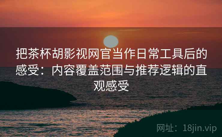 把茶杯胡影视网官当作日常工具后的感受:内容覆盖范围与推荐逻辑的直观感受 把茶杯胡影视网官当作日常工具后的感受:内容覆盖范围与推荐逻辑的直观感受