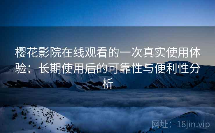樱花影院在线观看的一次真实使用体验:长期使用后的可靠性与便利性分析 樱花影院在线观看的一次真实使用体验:长期使用后的可靠性与便利性分析
