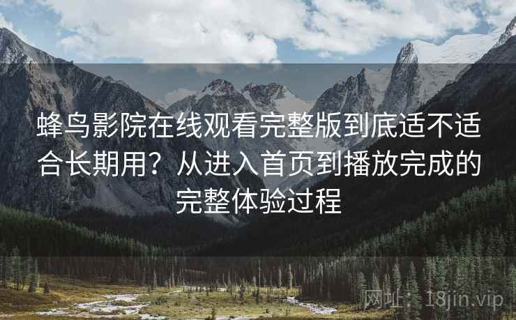 蜂鸟影院在线观看完整版到底适不适合长期用?从进入首页到播放完成的完整体验过程 蜂鸟影院在线观看完整版到底适不适合长期用?从进入首页到播放完成的完整体验过程