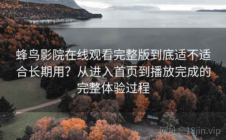 蜂鸟影院在线观看完整版到底适不适合长期用?从进入首页到播放完成的完整体验过程 蜂鸟影院在线观看完整版到底适不适合长期用?从进入首页到播放完成的完整体验过程