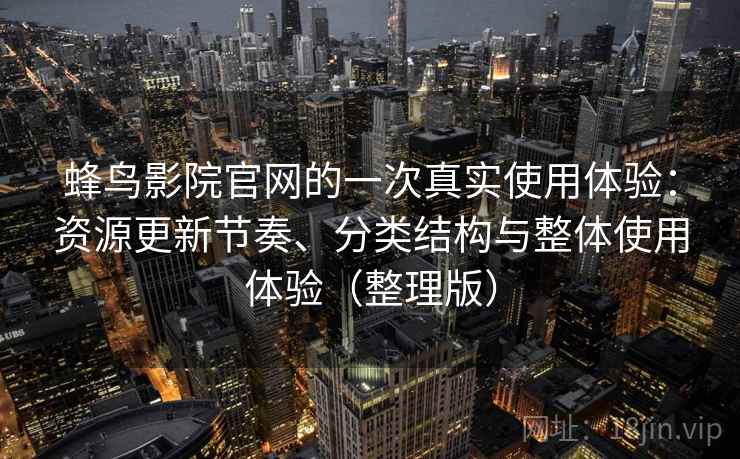 蜂鸟影院官网的一次真实使用体验:资源更新节奏、分类结构与整体使用体验(整理版) 蜂鸟影院官网的一次真实使用体验:资源更新节奏、分类结构与整体使用体验(整理版)