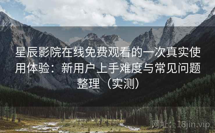 星辰影院在线免费观看的一次真实使用体验：新用户上手难度与常见问题整理（实测）