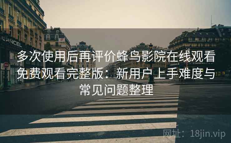 多次使用后再评价蜂鸟影院在线观看免费观看完整版:新用户上手难度与常见问题整理 多次使用后再评价蜂鸟影院在线观看免费观看完整版:新用户上手难度与常见问题整理