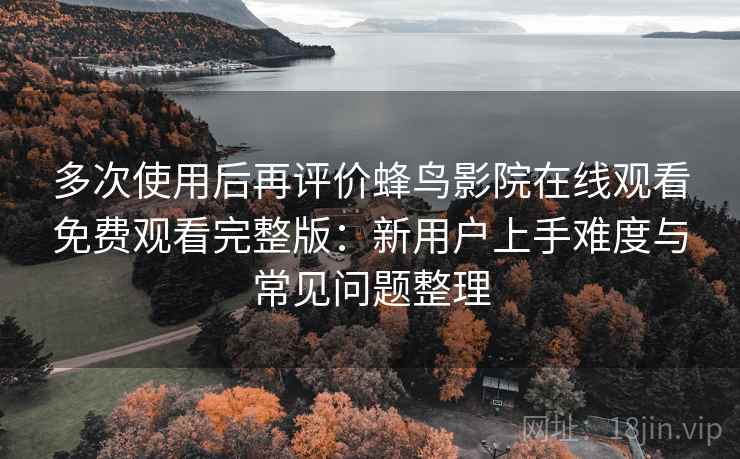 多次使用后再评价蜂鸟影院在线观看免费观看完整版:新用户上手难度与常见问题整理 多次使用后再评价蜂鸟影院在线观看免费观看完整版:新用户上手难度与常见问题整理