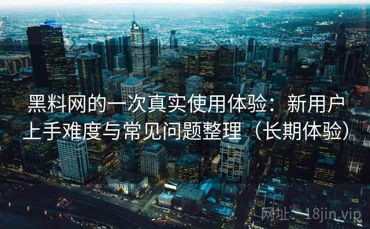 黑料网的一次真实使用体验:新用户上手难度与常见问题整理(长期体验) 黑料网的一次真实使用体验:新用户上手难度与常见问题整理(长期体验)