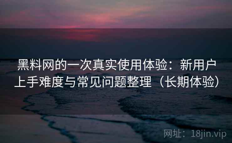 黑料网的一次真实使用体验:新用户上手难度与常见问题整理(长期体验) 黑料网的一次真实使用体验:新用户上手难度与常见问题整理(长期体验)