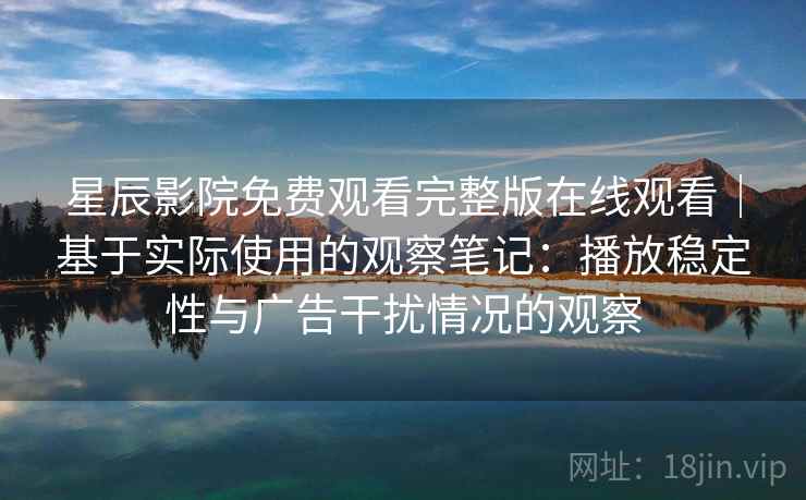 星辰影院免费观看完整版在线观看｜基于实际使用的观察笔记：播放稳定性与广告干扰情况的观察