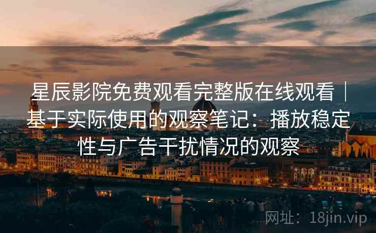 星辰影院免费观看完整版在线观看｜基于实际使用的观察笔记：播放稳定性与广告干扰情况的观察