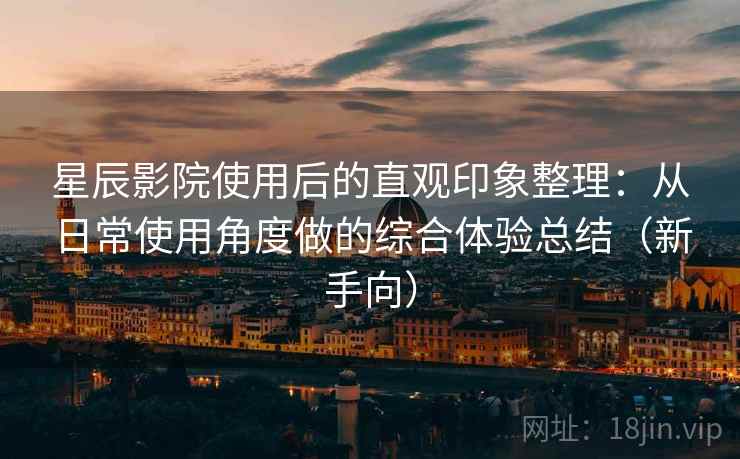 星辰影院使用后的直观印象整理:从日常使用角度做的综合体验总结(新手向) 星辰影院使用后的直观印象整理:从日常使用角度做的综合体验总结(新手向)