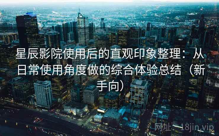 星辰影院使用后的直观印象整理:从日常使用角度做的综合体验总结(新手向) 星辰影院使用后的直观印象整理:从日常使用角度做的综合体验总结(新手向)
