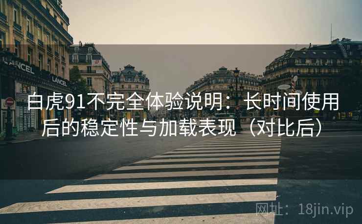 白虎91不完全体验说明:长时间使用后的稳定性与加载表现(对比后) 白虎91不完全体验说明:长时间使用后的稳定性与加载表现(对比后)