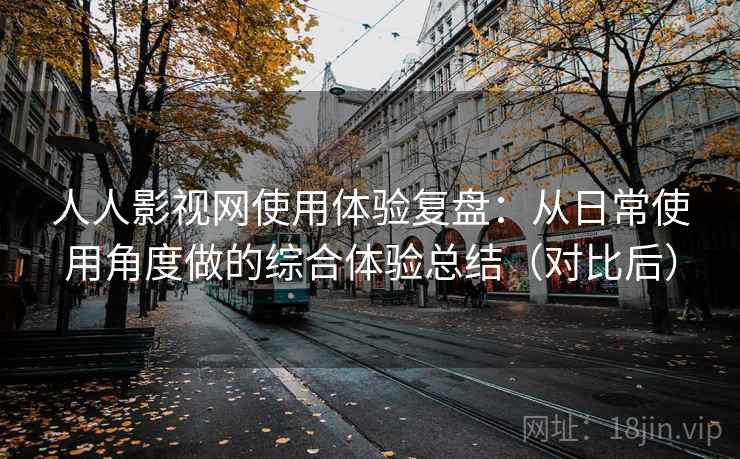 人人影视网使用体验复盘:从日常使用角度做的综合体验总结(对比后) 人人影视网使用体验复盘:从日常使用角度做的综合体验总结(对比后)