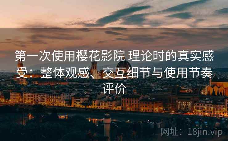 第一次使用樱花影院 理论时的真实感受:整体观感、交互细节与使用节奏评价 第一次使用樱花影院 理论时的真实感受:整体观感、交互细节与使用节奏评价