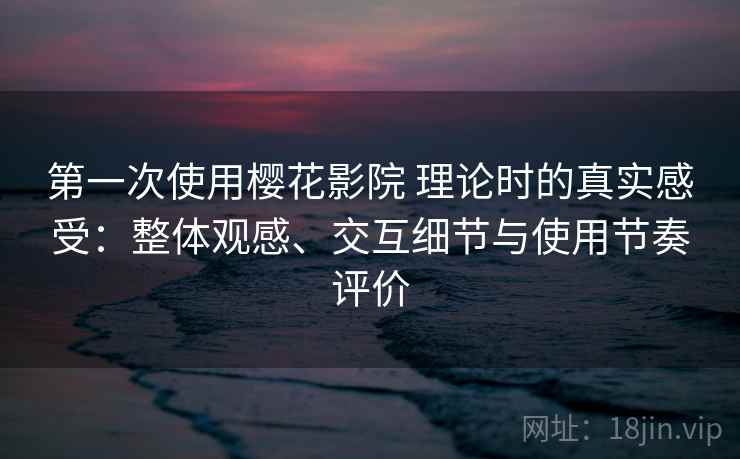 第一次使用樱花影院 理论时的真实感受:整体观感、交互细节与使用节奏评价 第一次使用樱花影院 理论时的真实感受:整体观感、交互细节与使用节奏评价