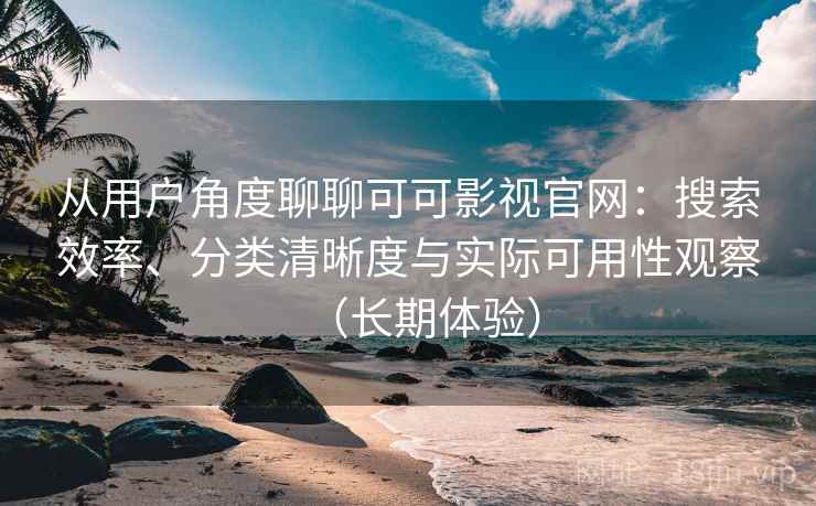 从用户角度聊聊可可影视官网:搜索效率、分类清晰度与实际可用性观察(长期体验) 从用户角度聊聊可可影视官网:搜索效率、分类清晰度与实际可用性观察(长期体验)