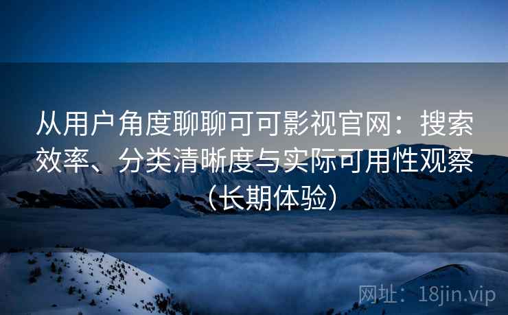 从用户角度聊聊可可影视官网:搜索效率、分类清晰度与实际可用性观察(长期体验) 从用户角度聊聊可可影视官网:搜索效率、分类清晰度与实际可用性观察(长期体验)